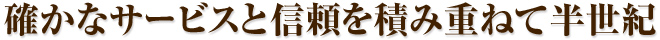 確かなサービスと信頼を積み重ねて半世紀